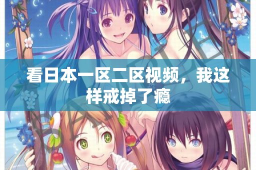 看日本一区二区视频，我这样戒掉了瘾