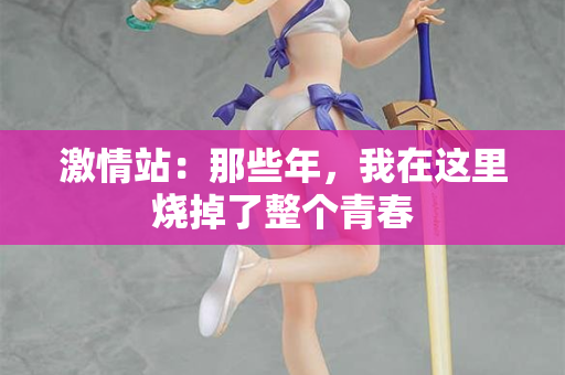 激情站：那些年，我在这里烧掉了整个青春