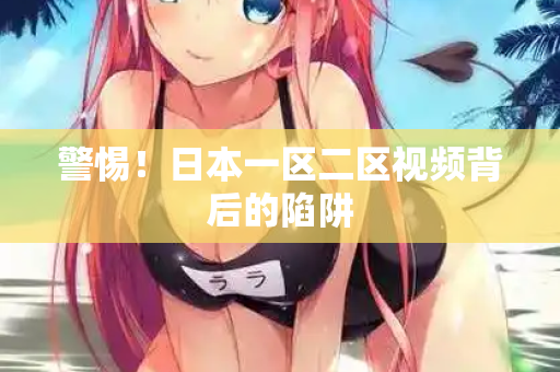 警惕！日本一区二区视频背后的陷阱