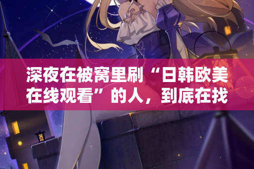 深夜在被窝里刷“日韩欧美在线观看”的人，到底在找什么？