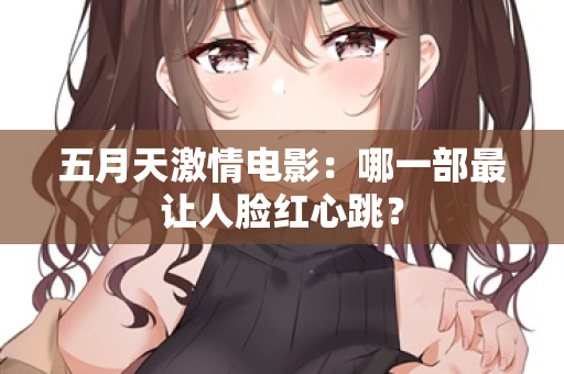 五月天激情电影：哪一部最让人脸红心跳？