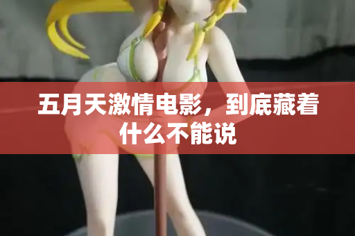 五月天激情电影，到底藏着什么不能说
