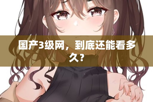 国产3级网，到底还能看多久？  第2张