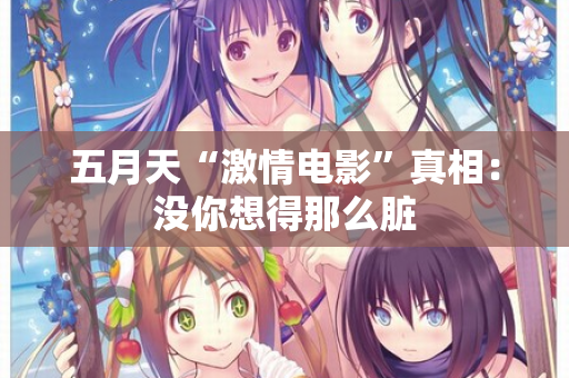 五月天“激情电影”真相：没你想得那么脏