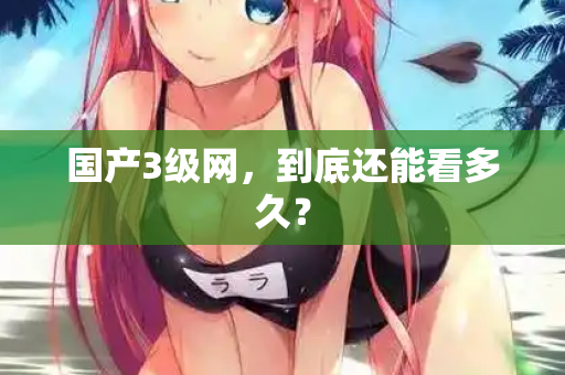 国产3级网，到底还能看多久？  第1张