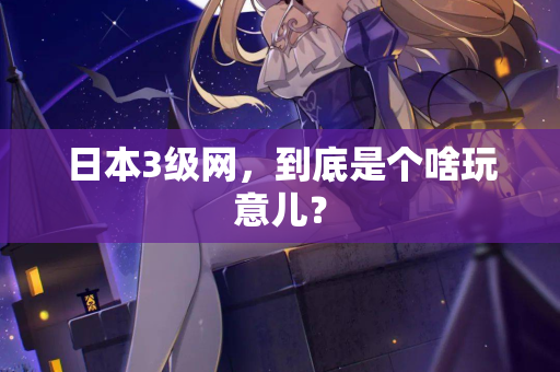 日本3级网，到底是个啥玩意儿？
