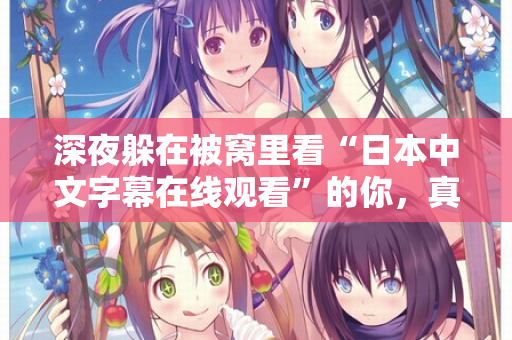 深夜躲在被窝里看“日本中文字幕在线观看”的你，真的快乐吗