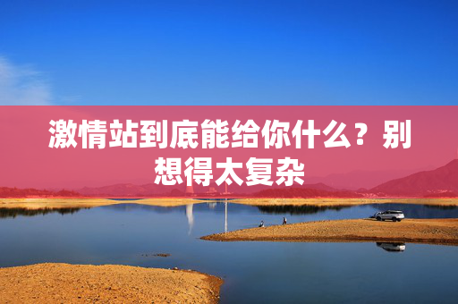激情站到底能给你什么？别想得太复杂  第1张