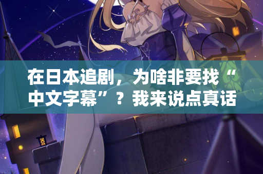 在日本追剧，为啥非要找“中文字幕”？我来说点真话