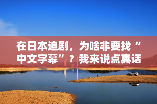 在日本追剧，为啥非要找“中文字幕”？我来说点真话