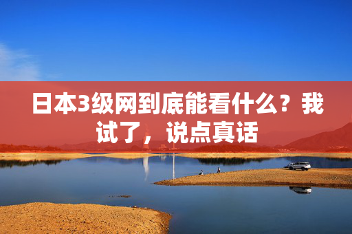 日本3级网到底能看什么？我试了，说点真话  第2张