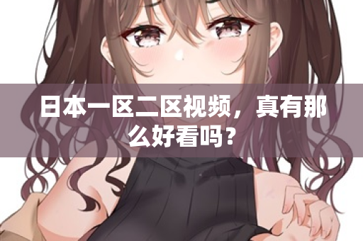 日本一区二区视频，真有那么好看吗？