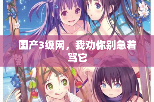 国产3级网，我劝你别急着骂它  第1张