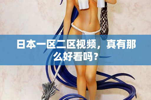 日本一区二区视频，真有那么好看吗？