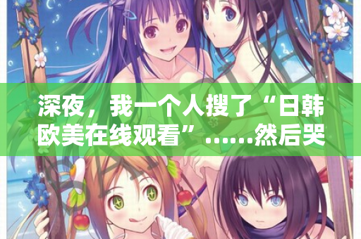 深夜，我一个人搜了“日韩欧美在线观看”……然后哭了