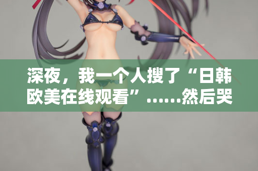 深夜，我一个人搜了“日韩欧美在线观看”……然后哭了