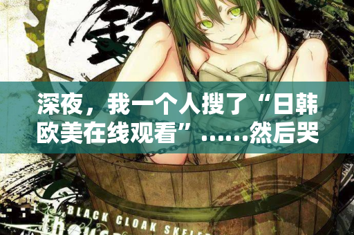 深夜，我一个人搜了“日韩欧美在线观看”……然后哭了