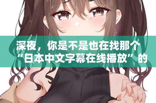 深夜，你是不是也在找那个“日本中文字幕在线播放”的入口？