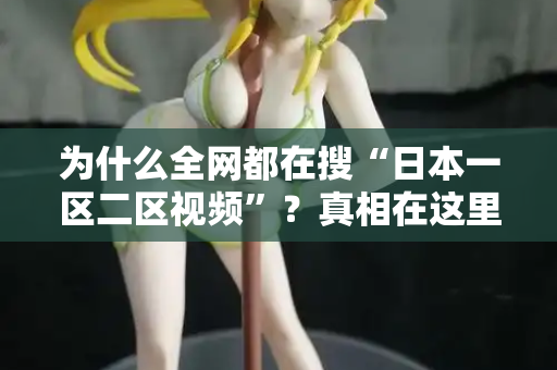 为什么全网都在搜“日本一区二区视频”？真相在这里