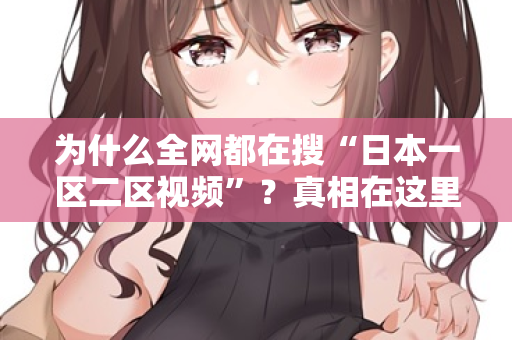 为什么全网都在搜“日本一区二区视频”？真相在这里