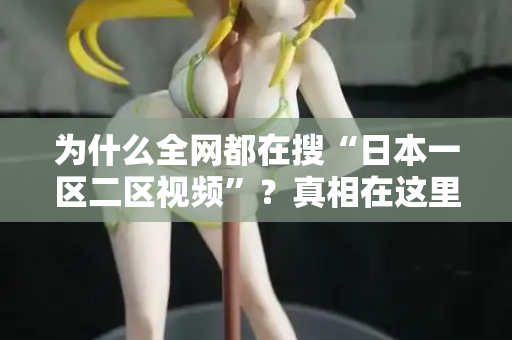为什么全网都在搜“日本一区二区视频”？真相在这里