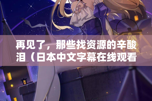 再见了，那些找资源的辛酸泪（日本中文字幕在线观看的正确打开方式）