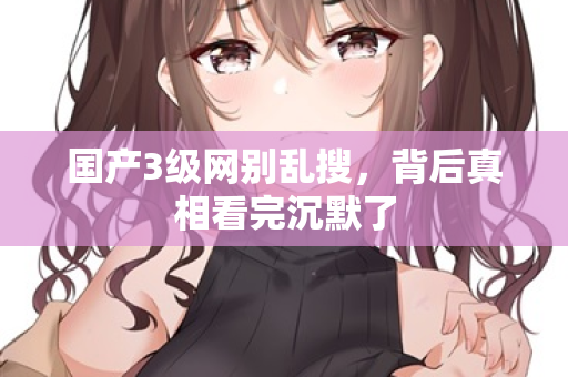 国产3级网别乱搜，背后真相看完沉默了