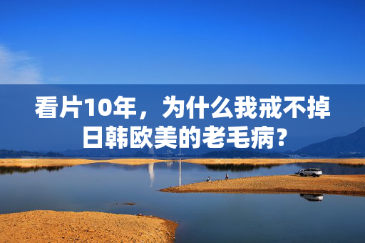 看片10年，为什么我戒不掉日韩欧美的老毛病？  第3张