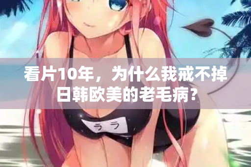 看片10年，为什么我戒不掉日韩欧美的老毛病？  第1张