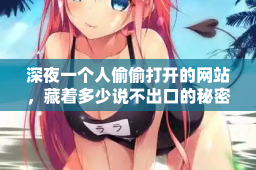 深夜一个人偷偷打开的网站,藏着多少说不出口的秘密 第1张 深夜一个人偷偷打开的网站,藏着多少说不出口的秘密 第1张