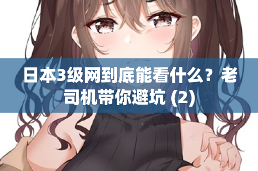 日本3级网到底能看什么？老司机带你避坑 (2)  第2张