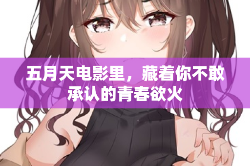 五月天电影里,藏着你不敢承认的青春欲火 第2张 五月天电影里,藏着你不敢承认的青春欲火 第2张