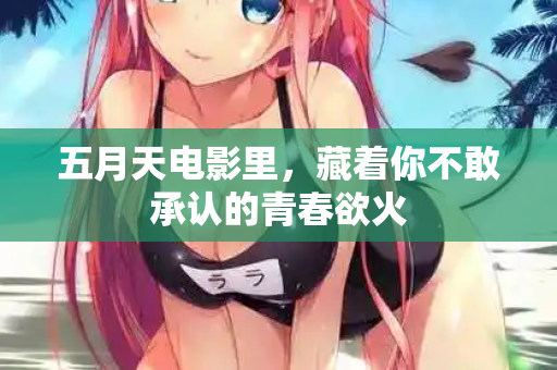 五月天电影里，藏着你不敢承认的青春欲火