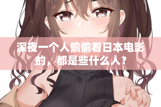 深夜一个人偷偷看日本电影的,都是些什么人? 第2张 深夜一个人偷偷看日本电影的,都是些什么人? 第2张