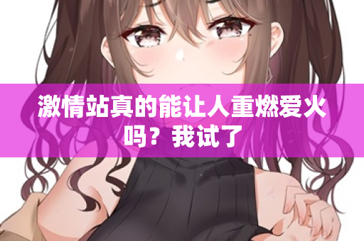 激情站真的能让人重燃爱火吗？我试了  第1张