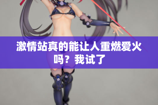 激情站真的能让人重燃爱火吗？我试了  第3张