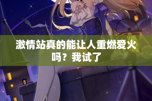 激情站真的能让人重燃爱火吗？我试了  第2张