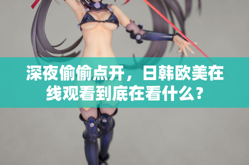 深夜偷偷点开，日韩欧美在线观看到底在看什么？  第2张