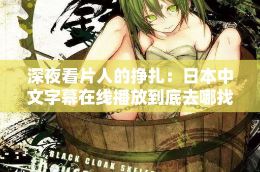 深夜看片人的挣扎：日本中文字幕在线播放到底去哪找