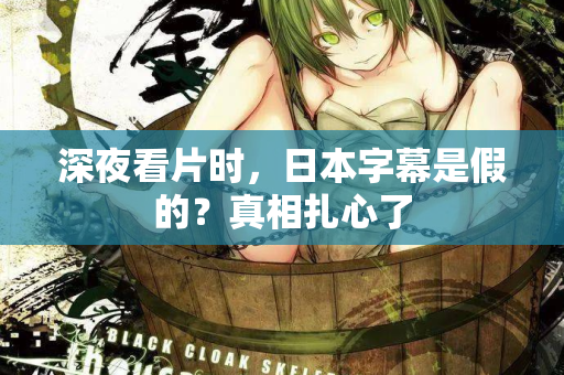 深夜看片时，日本字幕是假的？真相扎心了