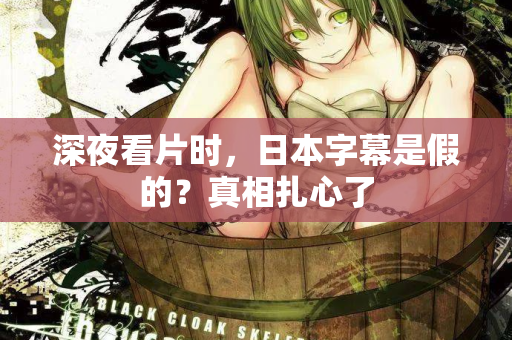 深夜看片时，日本字幕是假的？真相扎心了