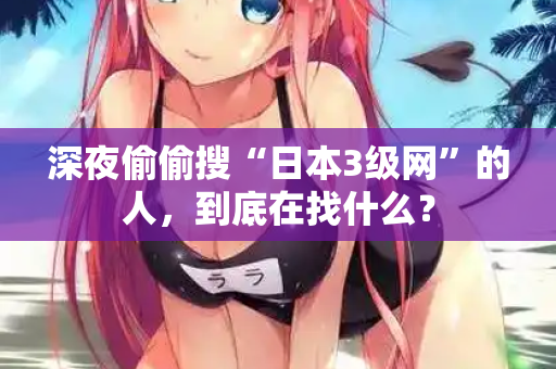 深夜偷偷搜“日本3级网”的人，到底在找什么？