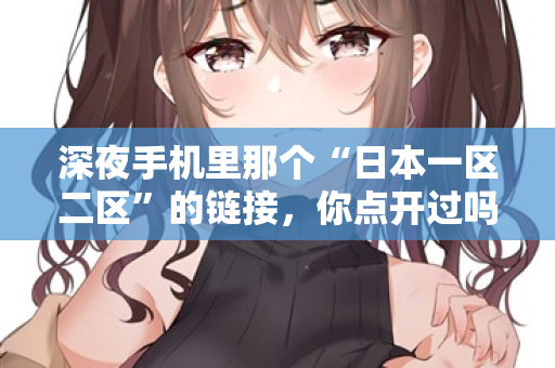 深夜手机里那个“日本一区二区”的链接，你点开过吗？  第1张