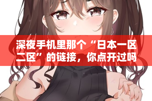 深夜手机里那个“日本一区二区”的链接，你点开过吗？  第2张
