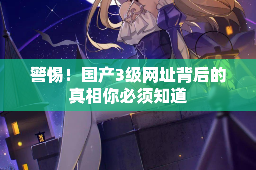 警惕！国产3级网址背后的真相你必须知道  第2张