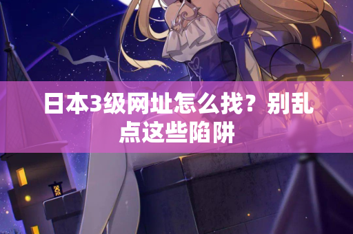 日本3级网址怎么找？别乱点这些陷阱  第2张
