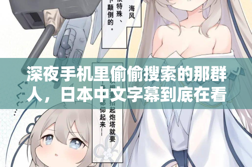 深夜手机里偷偷搜索的那群人,日本中文字幕到底在看什么 第2张 深夜手机里偷偷搜索的那群人,日本中文字幕到底在看什么 第2张