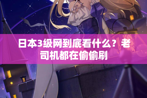 日本3级网到底看什么?老司机都在偷偷刷 第2张 日本3级网到底看什么?老司机都在偷偷刷 第2张