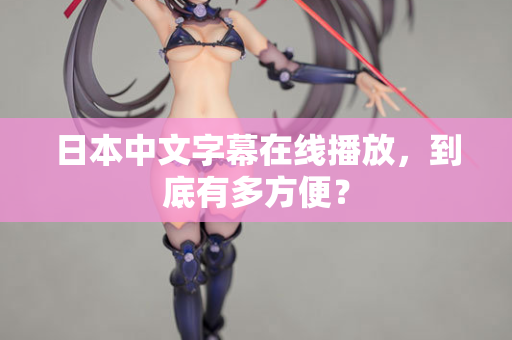 日本中文字幕在线播放，到底有多方便？