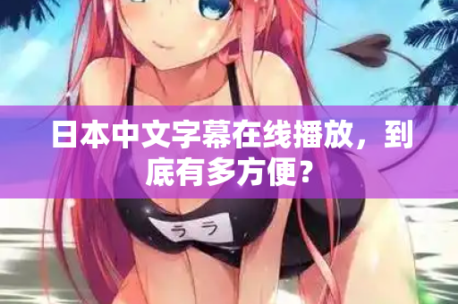 日本中文字幕在线播放，到底有多方便？
